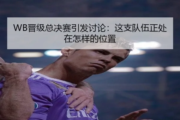 WB晋级总决赛引发讨论：这支队伍正处在怎样的位置